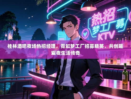 桂林酒吧夜场热招经理，霓虹梦工厂招募精英，共创璀璨夜生活传奇
