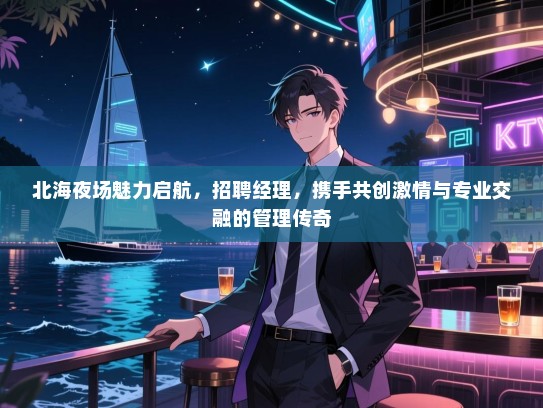 北海夜场魅力启航,招聘经理,携手共创激情与专业交融的管理传奇 北海夜场魅力启航,招聘经理,携手共创激情与专业交融的管理传奇