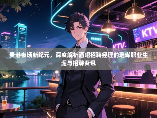 贵港夜场新纪元,深度解析酒吧招聘经理的璀璨职业生涯与招聘资讯 贵港夜场新纪元,深度解析酒吧招聘经理的璀璨职业生涯与招聘资讯