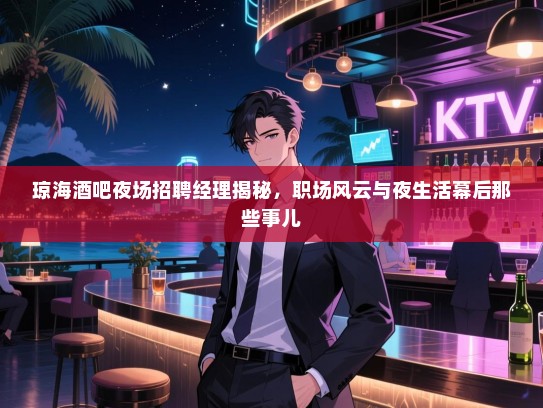 琼海酒吧夜场招聘经理揭秘,职场风云与夜生活幕后那些事儿 琼海酒吧夜场招聘经理揭秘,职场风云与夜生活幕后那些事儿