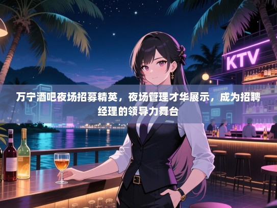 万宁酒吧夜场招募精英,夜场管理才华展示,成为招聘经理的领导力舞台 万宁酒吧夜场招募精英,夜场管理才华展示,成为招聘经理的领导力舞台