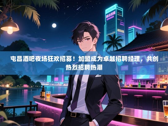 屯昌酒吧夜场狂欢招募!加盟成为卓越招聘经理,共创热烈招聘热潮 屯昌酒吧夜场狂欢招募!加盟成为卓越招聘经理,共创热烈招聘热潮