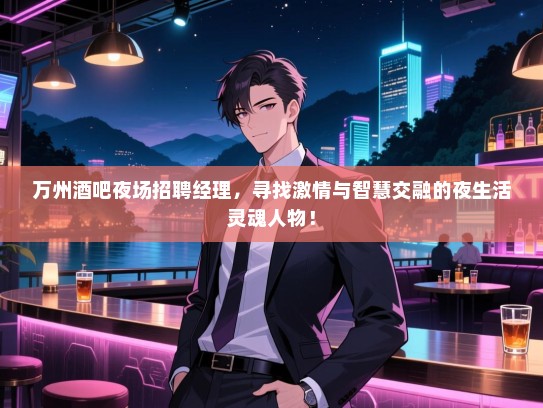 万州酒吧夜场招聘经理，寻找激情与智慧交融的夜生活灵魂人物！