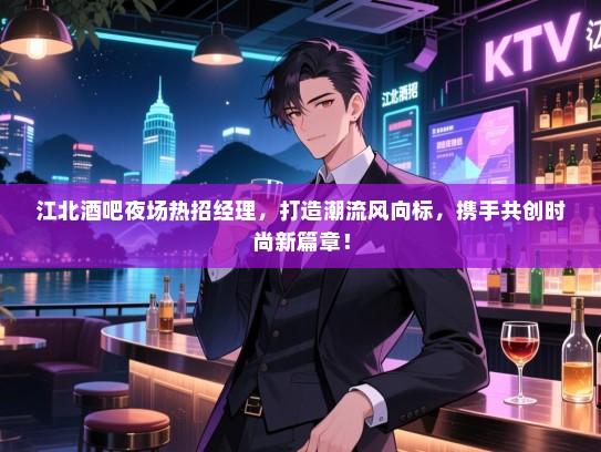 江北酒吧夜场热招经理，打造潮流风向标，携手共创时尚新篇章！
