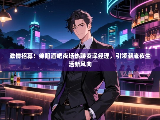 激情招募!绵阳酒吧夜场热聘资深经理,引领潮流夜生活新风向 激情招募!绵阳酒吧夜场热聘资深经理,引领潮流夜生活新风向