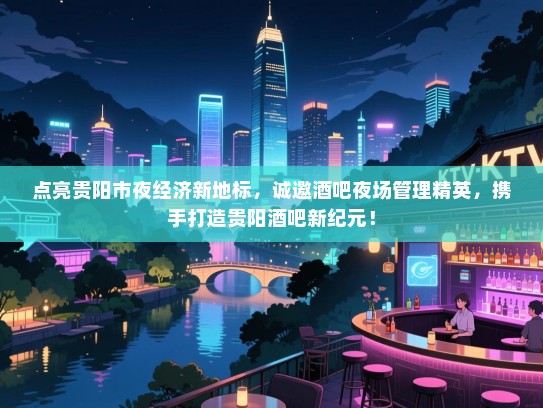 点亮贵阳市夜经济新地标，诚邀酒吧夜场管理精英，携手打造贵阳酒吧新纪元！