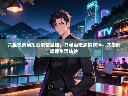 六盘水夜场招募燃情经理，共寻酒吧激情伙伴，共创辉煌夜生活体验