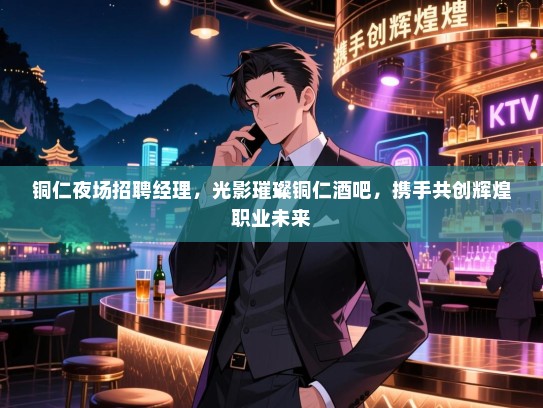 铜仁夜场招聘经理，光影璀璨铜仁酒吧，携手共创辉煌职业未来