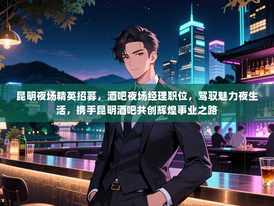 昆明夜场精英招募,酒吧夜场经理职位,驾驭魅力夜生活,携手昆明酒吧共创辉煌事业之路 昆明夜场精英招募,酒吧夜场经理职位,驾驭魅力夜生活,携手昆明酒吧共创辉煌事业之路