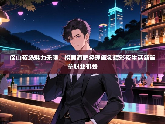 保山夜场魅力无限，招聘酒吧经理解锁精彩夜生活新篇章职业机会