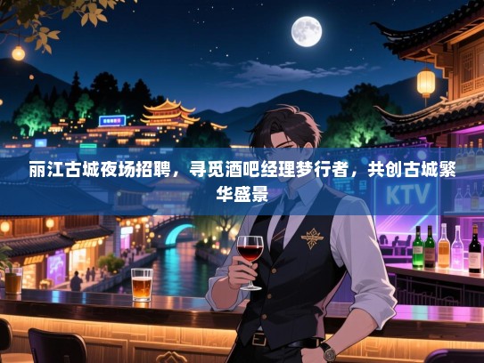 丽江古城夜场招聘，寻觅酒吧经理梦行者，共创古城繁华盛景