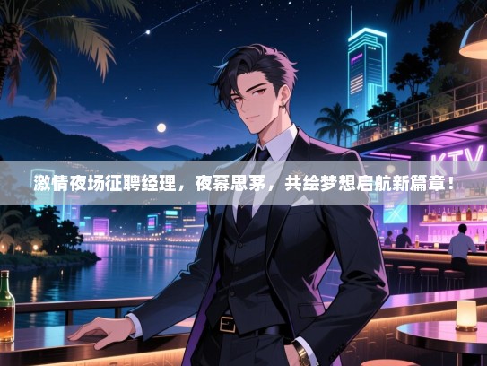 激情夜场征聘经理，夜幕思茅，共绘梦想启航新篇章！
