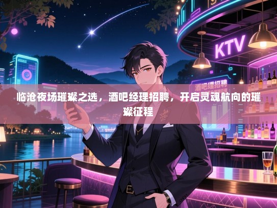 临沧夜场璀璨之选，酒吧经理招聘，开启灵魂航向的璀璨征程