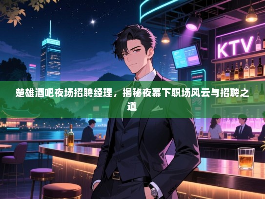 楚雄酒吧夜场招聘经理，揭秘夜幕下职场风云与招聘之道