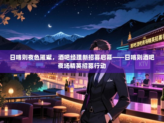 日喀则夜色璀璨，酒吧经理新招募启幕——日喀则酒吧夜场精英招募行动