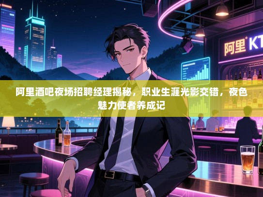 阿里酒吧夜场招聘经理揭秘，职业生涯光影交错，夜色魅力使者养成记