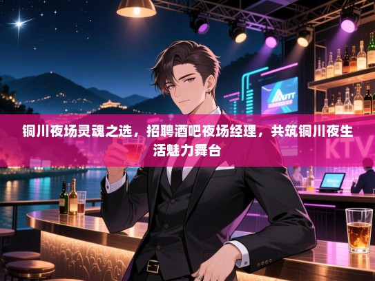 铜川夜场灵魂之选，招聘酒吧夜场经理，共筑铜川夜生活魅力舞台