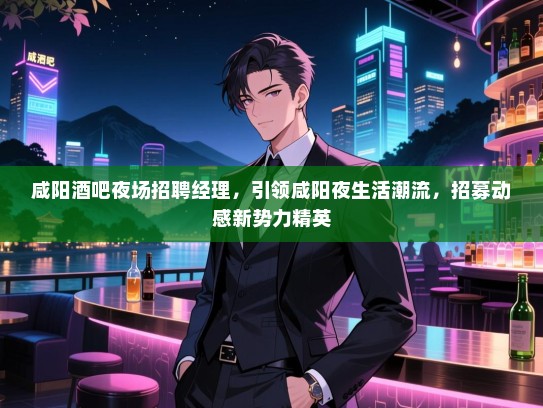 咸阳酒吧夜场招聘经理,引领咸阳夜生活潮流,招募动感新势力精英 咸阳酒吧夜场招聘经理,引领咸阳夜生活潮流,招募动感新势力精英