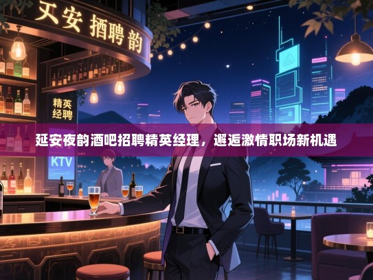 延安夜韵酒吧招聘精英经理,邂逅激情职场新机遇 延安夜韵酒吧招聘精英经理,邂逅激情职场新机遇