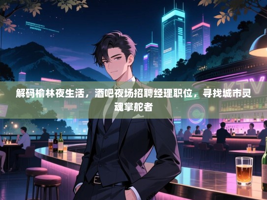 解码榆林夜生活，酒吧夜场招聘经理职位，寻找城市灵魂掌舵者