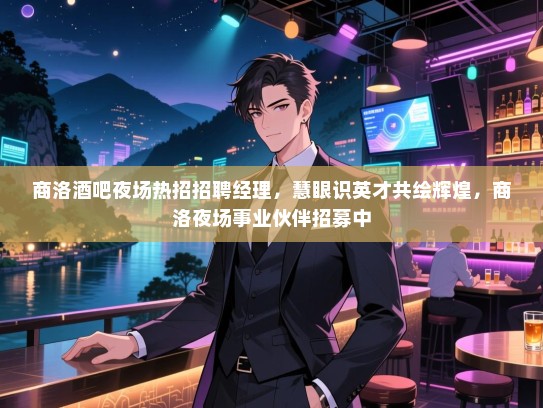 商洛酒吧夜场热招招聘经理，慧眼识英才共绘辉煌，商洛夜场事业伙伴招募中