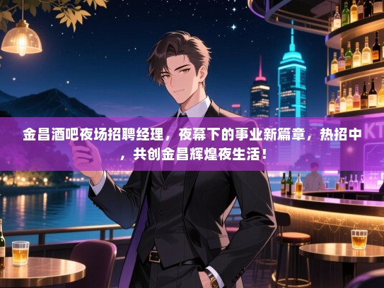 金昌酒吧夜场招聘经理，夜幕下的事业新篇章，热招中，共创金昌辉煌夜生活！