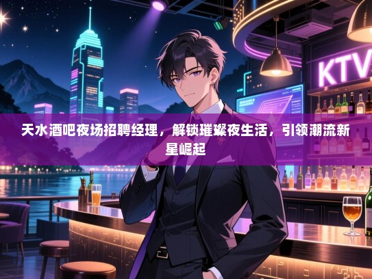 天水酒吧夜场招聘经理，解锁璀璨夜生活，引领潮流新星崛起