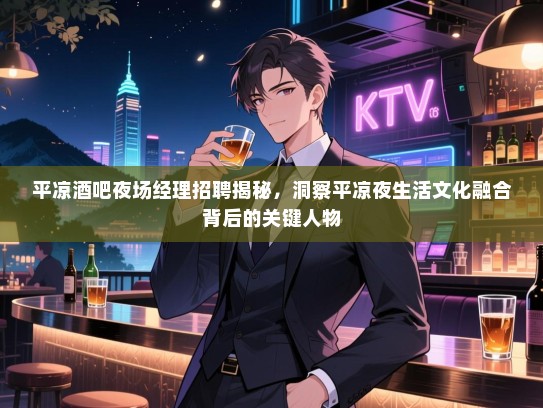 平凉酒吧夜场经理招聘揭秘,洞察平凉夜生活文化融合背后的关键人物 平凉酒吧夜场经理招聘揭秘,洞察平凉夜生活文化融合背后的关键人物