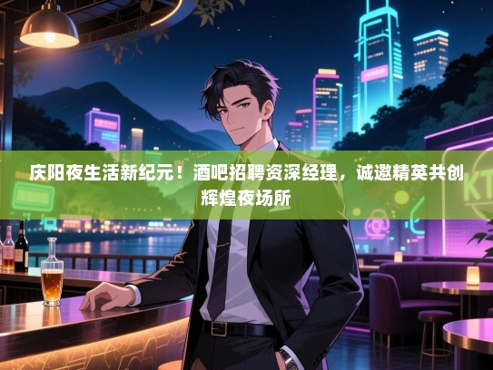 庆阳夜生活新纪元！酒吧招聘资深经理，诚邀精英共创辉煌夜场所