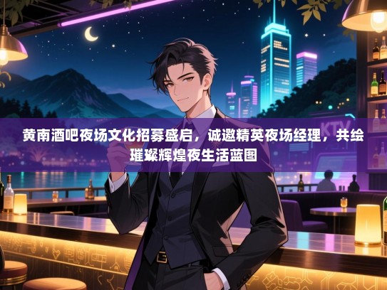 黄南酒吧夜场文化招募盛启，诚邀精英夜场经理，共绘璀璨辉煌夜生活蓝图