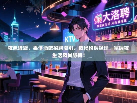 夜色璀璨，果洛酒吧招聘潮引，夜场招聘经理，掌握夜生活风尚脉搏！