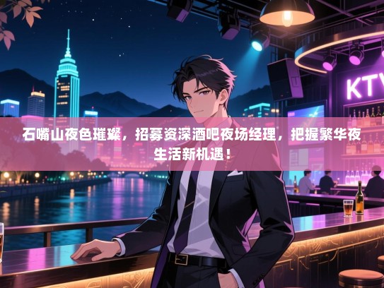 石嘴山夜色璀璨，招募资深酒吧夜场经理，把握繁华夜生活新机遇！