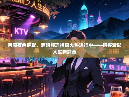固原夜色璀璨，酒吧经理招聘火热进行中——把握精彩人生新篇章
