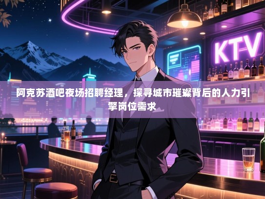 阿克苏酒吧夜场招聘经理，探寻城市璀璨背后的人力引擎岗位需求