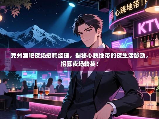 克州酒吧夜场招聘经理，揭秘心跳地带的夜生活脉动，招募夜场精英！