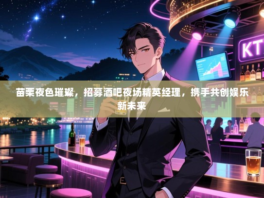 苗栗夜色璀璨,招募酒吧夜场精英经理,携手共创娱乐新未来 苗栗夜色璀璨,招募酒吧夜场精英经理,携手共创娱乐新未来