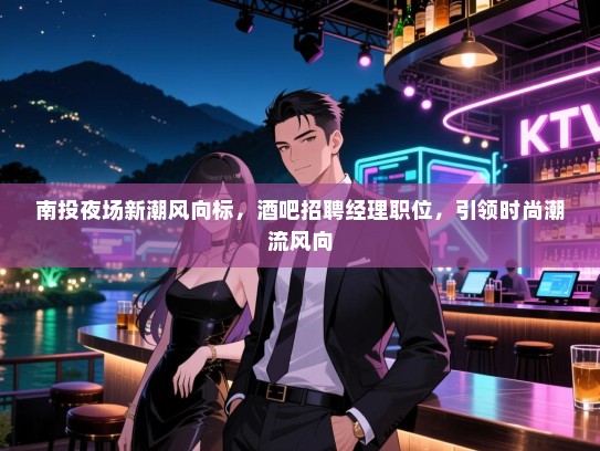 南投夜场新潮风向标，酒吧招聘经理职位，引领时尚潮流风向