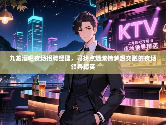 九龙酒吧夜场招聘经理，寻找点燃激情梦想交融的夜场领导精英
