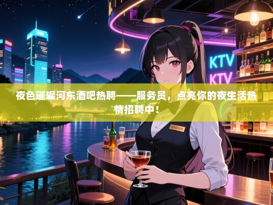 夜色璀璨河东酒吧热聘——服务员,点亮你的夜生活热情招聘中! 夜色璀璨河东酒吧热聘——服务员,点亮你的夜生活热情招聘中!