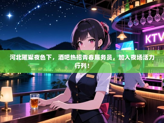 河北璀璨夜色下,酒吧热招青春服务员,加入夜场活力行列! 河北璀璨夜色下,酒吧热招青春服务员,加入夜场活力行列!