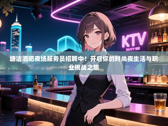 塘沽酒吧夜场服务员招聘中!开启你的时尚夜生活与职业挑战之旅 塘沽酒吧夜场服务员招聘中!开启你的时尚夜生活与职业挑战之旅