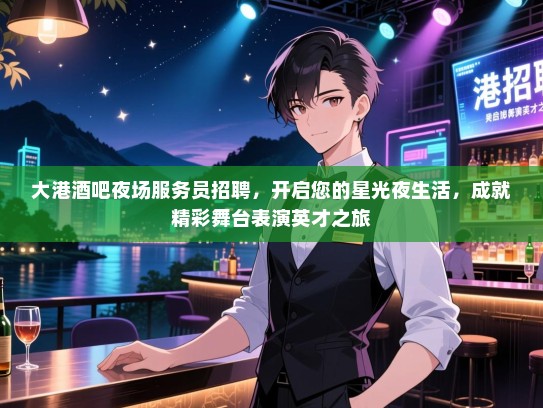 大港酒吧夜场服务员招聘，开启您的星光夜生活，成就精彩舞台表演英才之旅