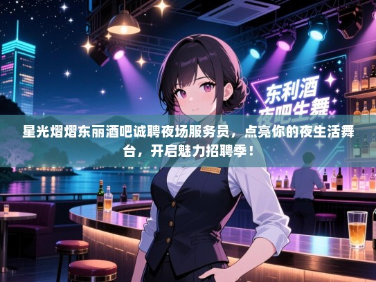 星光熠熠东丽酒吧诚聘夜场服务员，点亮你的夜生活舞台，开启魅力招聘季！