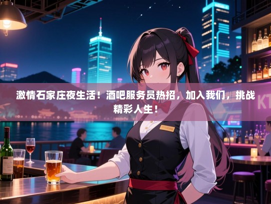 激情石家庄夜生活！酒吧服务员热招，加入我们，挑战精彩人生！