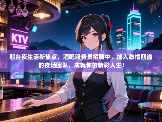 邢台夜生活新焦点,酒吧服务员招聘中,加入激情四溢的夜场团队,成就你的精彩人生! 邢台夜生活新焦点,酒吧服务员招聘中,加入激情四溢的夜场团队,成就你的精彩人生!