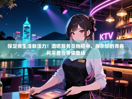 保定夜生活新活力!酒吧服务员热招中,展示你的青春风采舞台等你登场 保定夜生活新活力!酒吧服务员热招中,展示你的青春风采舞台等你登场