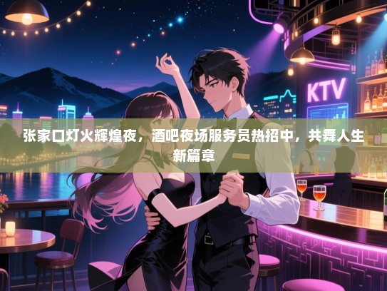 张家口灯火辉煌夜,酒吧夜场服务员热招中,共舞人生新篇章 张家口灯火辉煌夜,酒吧夜场服务员热招中,共舞人生新篇章