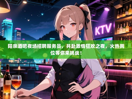 阳泉酒吧夜场招聘服务员，共赴激情狂欢之夜，火热岗位等你来挑战！
