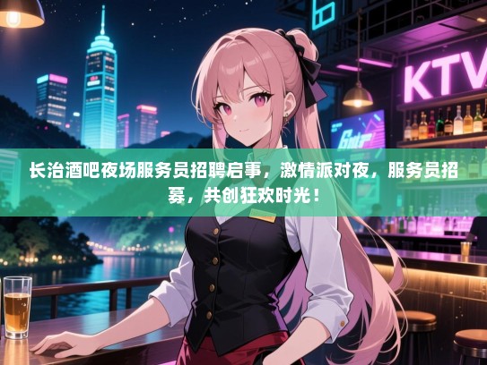 长治酒吧夜场服务员招聘启事，激情派对夜，服务员招募，共创狂欢时光！