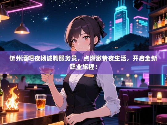 忻州酒吧夜场诚聘服务员，点燃激情夜生活，开启全新职业旅程！